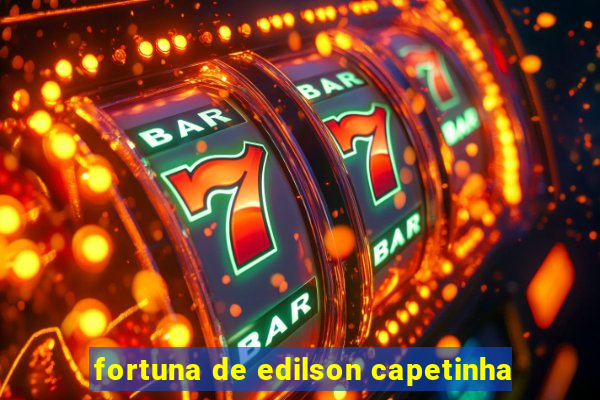 fortuna de edilson capetinha